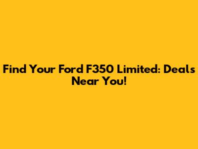 Find Your Ford F350 Limited: Deals Near You!