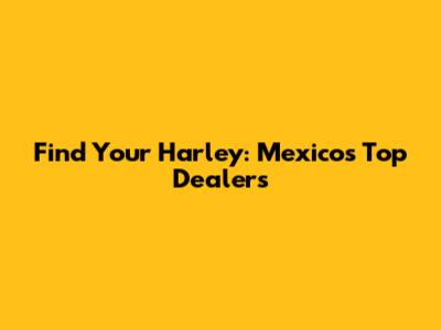 Find Your Harley: Mexico's Top Dealers