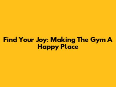 Find Your Joy: Making The Gym A Happy Place
