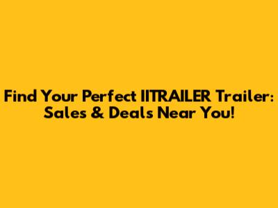 Find Your Perfect IITRAILER Trailer: Sales & Deals Near You!