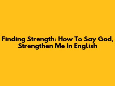 Finding Strength: How To Say 'God, Strengthen Me' In English