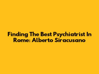 Finding The Best Psychiatrist In Rome: Alberto Siracusano