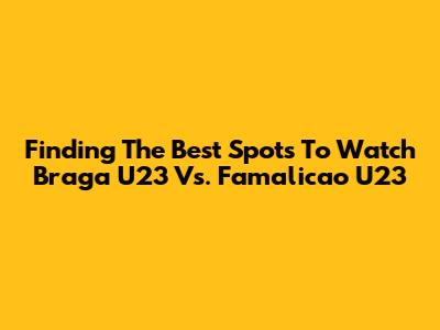 Finding The Best Spots To Watch Braga U23 Vs. Famalicao U23