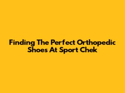 Finding The Perfect Orthopedic Shoes At Sport Chek