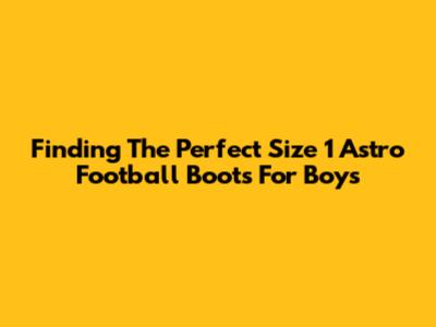 Finding The Perfect Size 1 Astro Football Boots For Boys