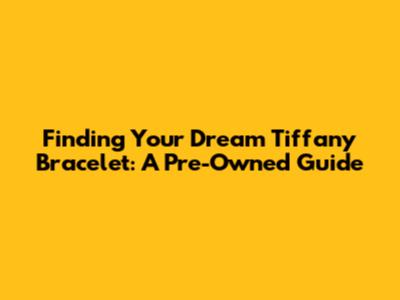 Finding Your Dream Tiffany Bracelet: A Pre-Owned Guide
