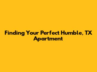 Finding Your Perfect Humble, TX Apartment