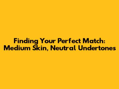 Finding Your Perfect Match: Medium Skin, Neutral Undertones