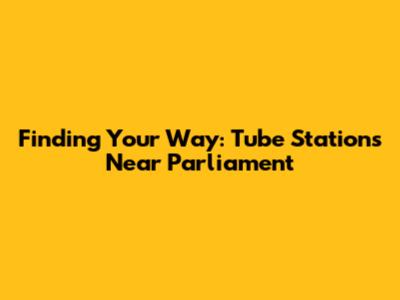 Finding Your Way: Tube Stations Near Parliament