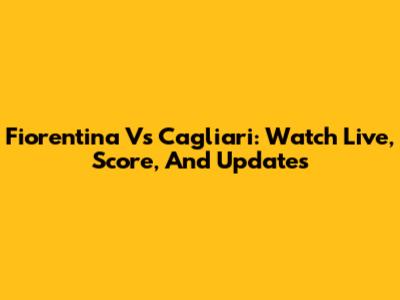 Fiorentina Vs Cagliari: Watch Live, Score, And Updates