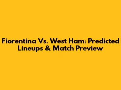 Fiorentina Vs. West Ham: Predicted Lineups & Match Preview