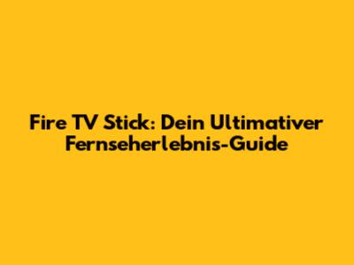 Fire TV Stick: Dein Ultimativer Fernseherlebnis-Guide
