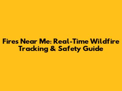 Fires Near Me: Real-Time Wildfire Tracking & Safety Guide