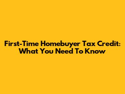 First-Time Homebuyer Tax Credit: What You Need To Know