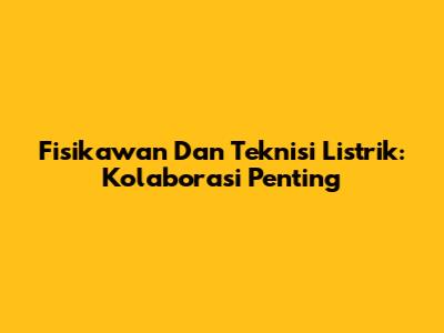Fisikawan Dan Teknisi Listrik: Kolaborasi Penting