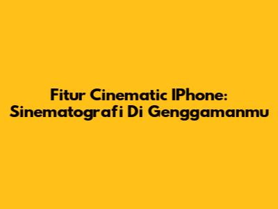 Fitur Cinematic IPhone: Sinematografi Di Genggamanmu
