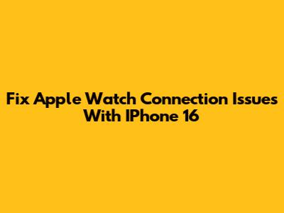 Fix Apple Watch Connection Issues With IPhone 16