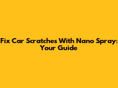 Fix Car Scratches With Nano Spray: Your Guide