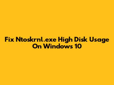 Fix Ntoskrnl.exe High Disk Usage On Windows 10