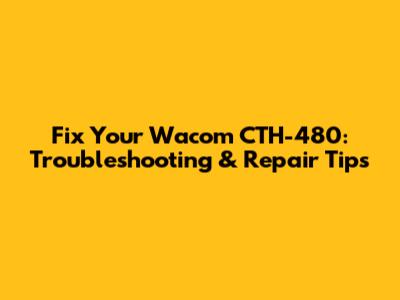 Fix Your Wacom CTH-480: Troubleshooting & Repair Tips