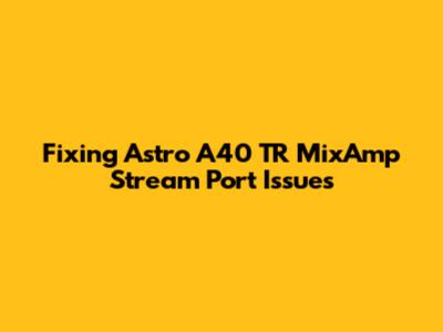 Fixing Astro A40 TR MixAmp Stream Port Issues