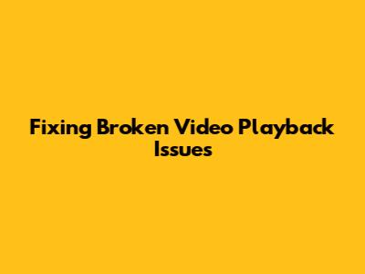 Fixing Broken Video Playback Issues