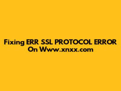 Fixing ERR_SSL_PROTOCOL_ERROR On Www.xnxx.com