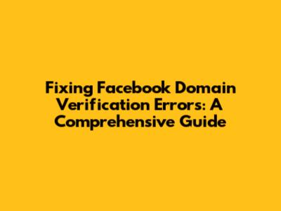 Fixing Facebook Domain Verification Errors: A Comprehensive Guide
