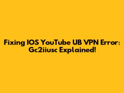Fixing IOS YouTube UB VPN Error: Gc2iiusc Explained!