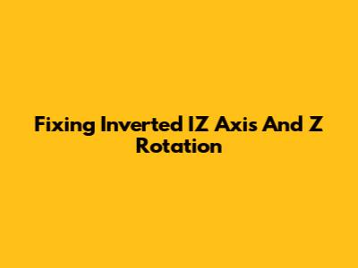 Fixing Inverted IZ Axis And Z Rotation