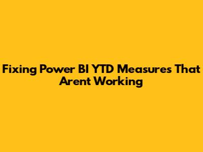 Fixing Power BI YTD Measures That Aren't Working