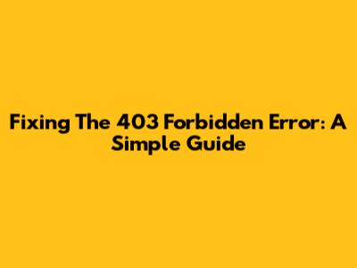 Fixing The 403 Forbidden Error: A Simple Guide
