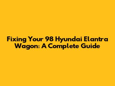 Fixing Your '98 Hyundai Elantra Wagon: A Complete Guide