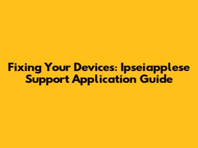 Fixing Your Devices: Ipseiapplese Support Application Guide