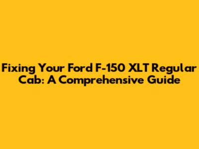 Fixing Your Ford F-150 XLT Regular Cab: A Comprehensive Guide