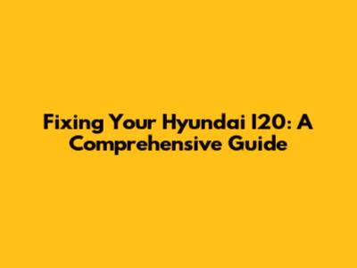 Fixing Your Hyundai I20: A Comprehensive Guide