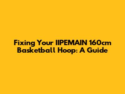 Fixing Your IIPEMAIN 160cm Basketball Hoop: A Guide
