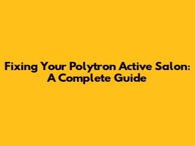 Fixing Your Polytron Active Salon: A Complete Guide