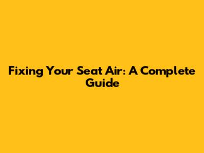 Fixing Your Seat Air: A Complete Guide