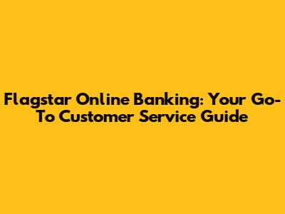 Flagstar Online Banking: Your Go-To Customer Service Guide