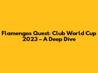 Flamengo's Quest: Club World Cup 2023 – A Deep Dive