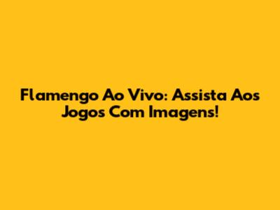 Flamengo Ao Vivo: Assista Aos Jogos Com Imagens!