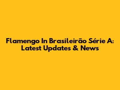 Flamengo In Brasileirão Série A: Latest Updates & News