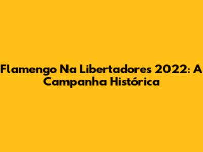 Flamengo Na Libertadores 2022: A Campanha Histórica