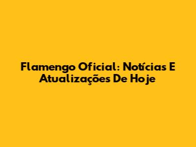 Flamengo Oficial: Notícias E Atualizações De Hoje