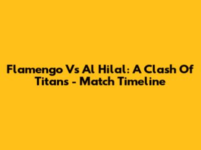 Flamengo Vs Al Hilal: A Clash Of Titans - Match Timeline