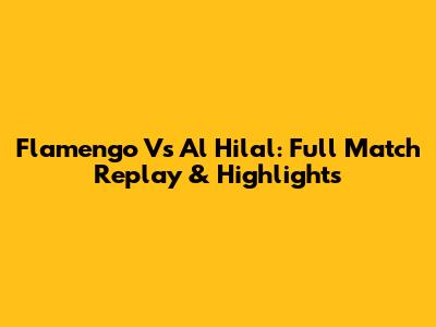 Flamengo Vs Al Hilal: Full Match Replay & Highlights