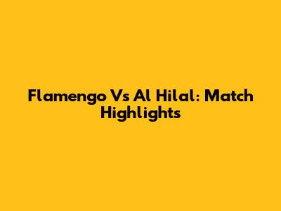 Flamengo Vs Al Hilal: Match Highlights