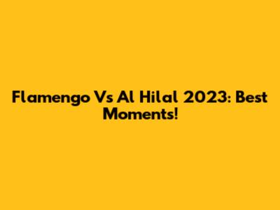 Flamengo Vs Al Hilal 2023: Best Moments!