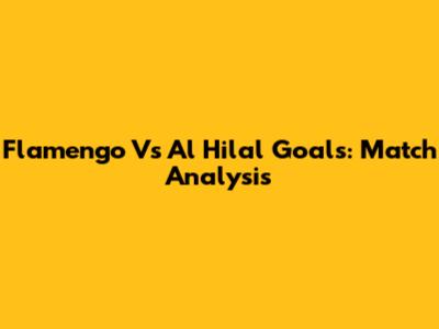 Flamengo Vs Al Hilal Goals: Match Analysis